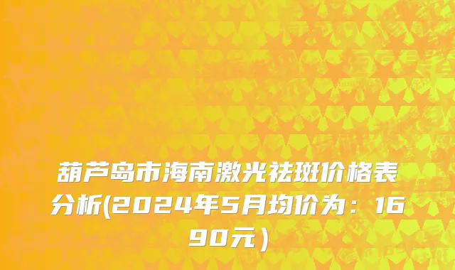 葫芦岛市海南激光祛斑价格表分析(2024年5月均价为：1690元）