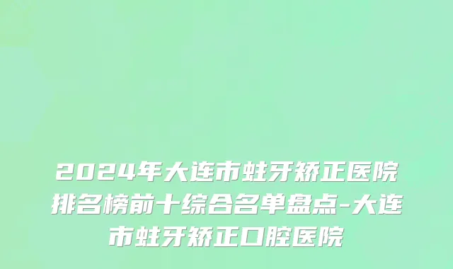2024年大连市蛀牙矫正医院排名榜前十综合名单盘点-大连市蛀牙矫正口腔医院