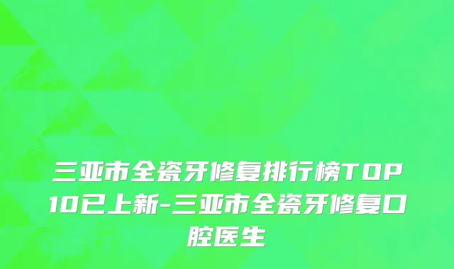 三亚市全瓷牙修复排行榜TOP10已上新-三亚市全瓷牙修复口腔医生