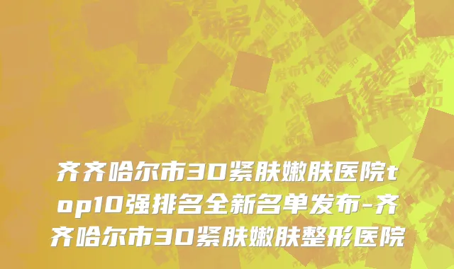 齐齐哈尔市3D紧肤嫩肤医院top10强排名全新名单发布-齐齐哈尔市3D紧肤嫩肤整形医院