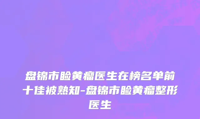 盘锦市睑黄瘤医生在榜名单前十佳被熟知-盘锦市睑黄瘤整形医生