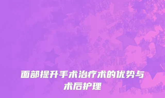 面部提升手术治疗术的优势与术后护理