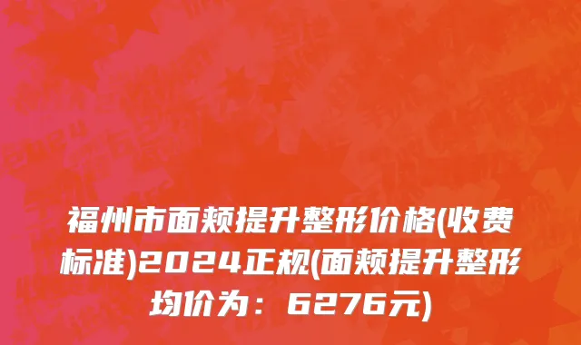 福州市面颊提升整形价格(收费标准)2024正规(面颊提升整形均价为：6276元)