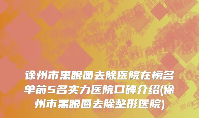 徐州市黑眼圈去除医院在榜名单前5名实力医院口碑介绍(徐州市黑眼圈去除整形医院)