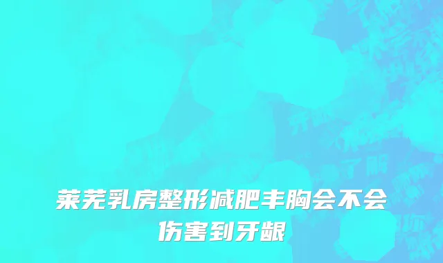 莱芜乳房整形减肥丰胸会不会伤害到牙龈