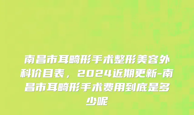 南昌市耳畸形手术整形美容外科价目表，2024近期更新-南昌市耳畸形手术费用到底是多少呢