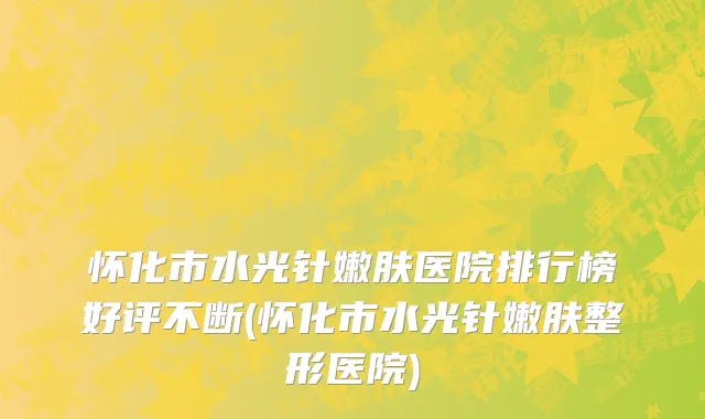 怀化市水光针嫩肤医院排行榜好评不断(怀化市水光针嫩肤整形医院)