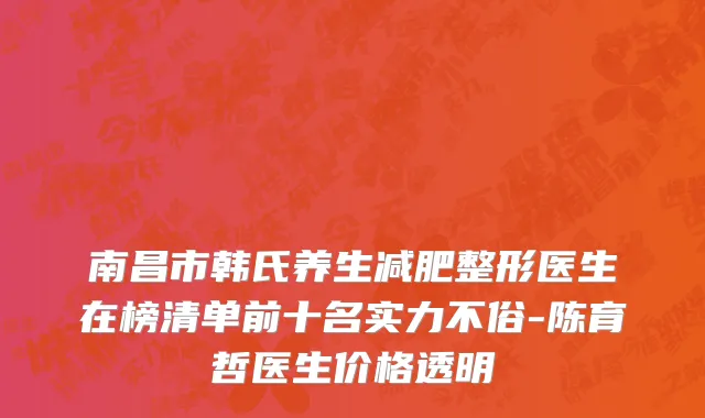 南昌市韩氏养生减肥整形医生在榜清单前十名实力不俗-陈育哲医生价格透明