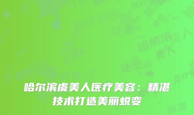 哈尔滨虞美人医疗美容：精湛技术打造美丽蜕变