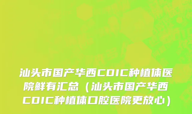 汕头市国产华西CDIC种植体医院鲜有汇总（汕头市国产华西CDIC种植体口腔医院更放心）