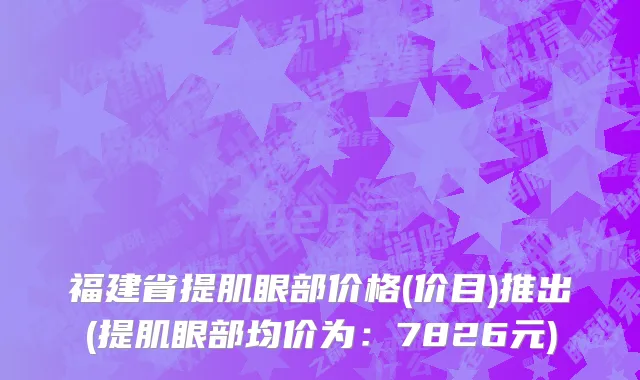 福建省提肌眼部价格(价目)推出(提肌眼部均价为：7826元)