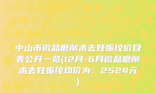 中山市微晶磨削术去妊娠纹价目表公开一览(12月-6月微晶磨削术去妊娠纹均价为：2524元)
