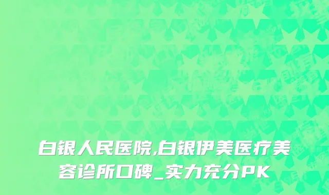 白银人民医院,白银伊美医疗美容诊所口碑_实力充分PK