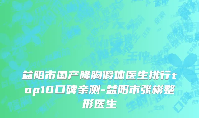 益阳市国产隆胸假体医生排行top10口碑亲测-益阳市张彬整形医生
