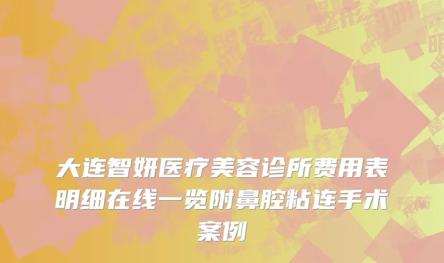 大连智妍医疗美容诊所费用表明细在线一览附鼻腔粘连手术案例