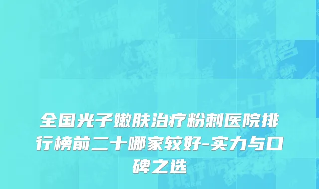 全国光子嫩肤治疗粉刺医院排行榜前二十哪家较好-实力与口碑之选