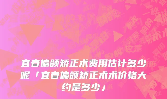 宜春偏颌矫正术费用估计多少呢「宜春偏颌矫正术术价格大约是多少」