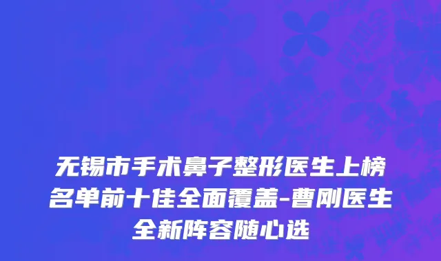 无锡市手术鼻子整形医生上榜名单前十佳全面覆盖-曹刚医生全新阵容随心选