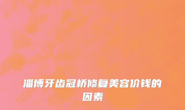 淄博牙齿冠桥修复美容价钱的因素