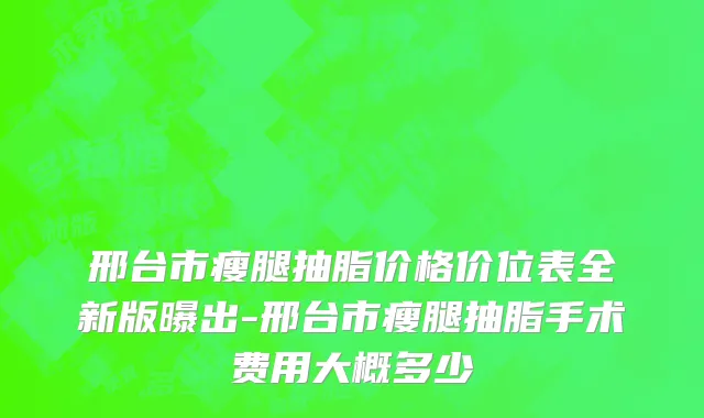 邢台市瘦腿抽脂价格价位表全新版曝出-邢台市瘦腿抽脂手术费用大概多少