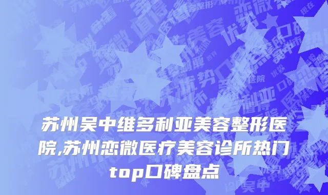 苏州吴中维多利亚美容整形医院,苏州恋微医疗美容诊所热门top口碑盘点