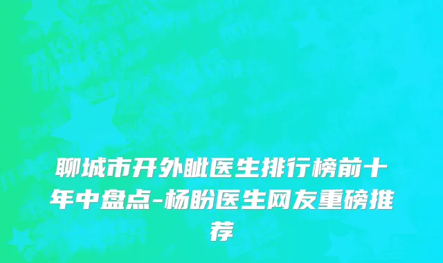 聊城市开外眦医生排行榜前十年中盘点-杨盼医生网友重磅推荐