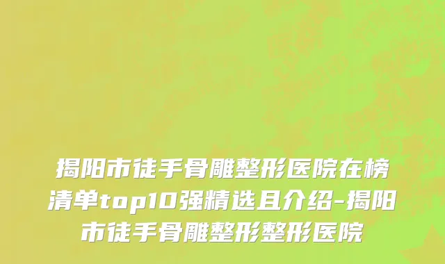 揭阳市徒手骨雕整形医院在榜清单top10强精选且介绍-揭阳市徒手骨雕整形整形医院