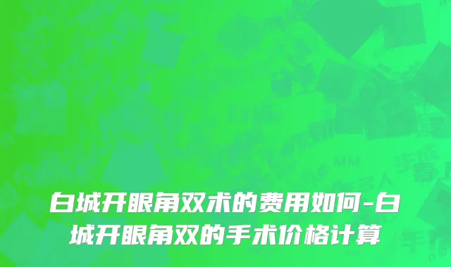 白城开眼角双术的费用如何-白城开眼角双的手术价格计算