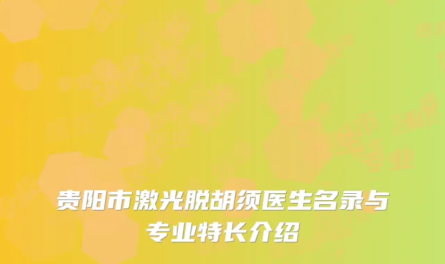 贵阳市激光脱胡须医生名录与专业特长介绍