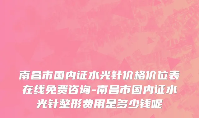 南昌市国内证水光针价格价位表在线免费咨询-南昌市国内证水光针整形费用是多少钱呢