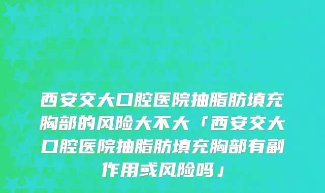 西安交大口腔医院抽脂肪填充胸部的风险大不大「西安交大口腔医院抽脂肪填充胸部有副作用或风险吗」