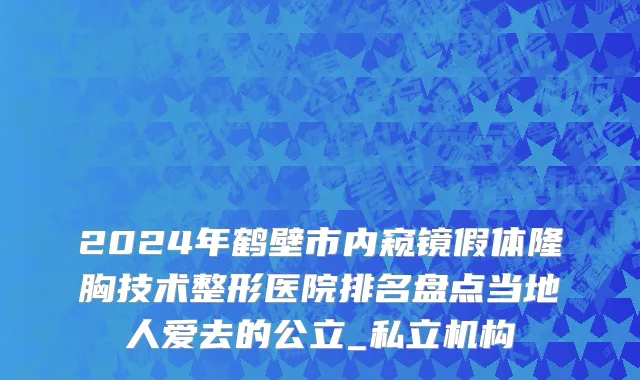 2024年鹤壁市内窥镜假体隆胸技术整形医院排名盘点当地人爱去的公立_私立机构