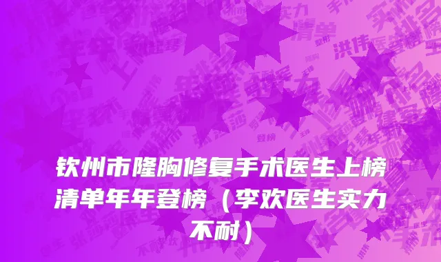 钦州市隆胸修复手术医生上榜清单年年登榜（李欢医生实力不耐）