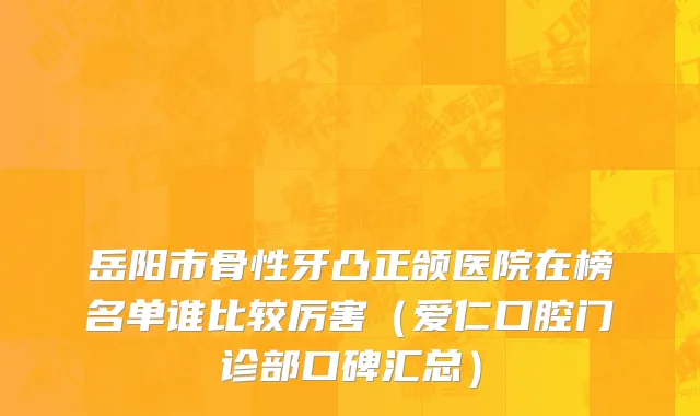 岳阳市骨性牙凸正颌医院在榜名单谁比较厉害（爱仁口腔门诊部口碑汇总）
