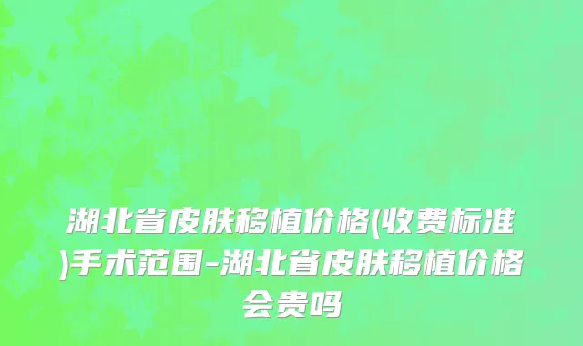 湖北省皮肤移植价格(收费标准)手术范围-湖北省皮肤移植价格会贵吗