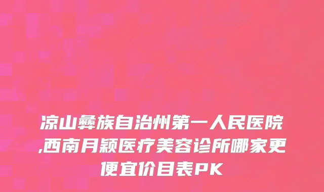 凉山彝族自治州第一人民医院,西南月颖医疗美容诊所哪家更便宜价目表PK