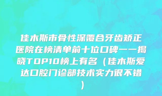佳木斯市骨性深覆合牙齿矫正医院在榜清单前十位口碑一一揭晓TOP10榜上有名（佳木斯爱达口腔门诊部技术实力很不错）