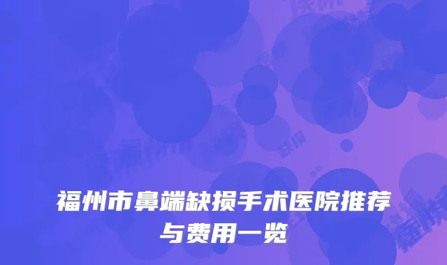 福州市鼻端缺损手术医院推荐与费用一览