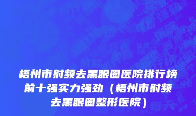 梧州市射频去黑眼圈医院排行榜前十强实力强劲（梧州市射频去黑眼圈整形医院）
