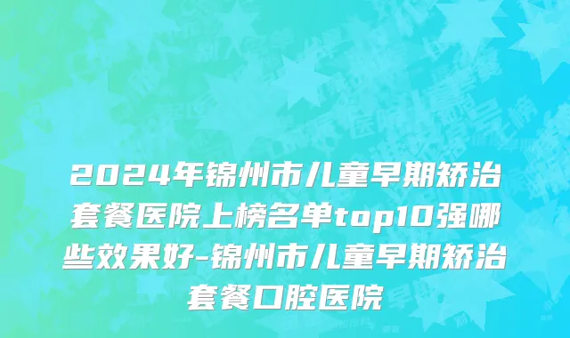 2024年锦州市儿童早期矫治套餐医院上榜名单top10强哪些效果好-锦州市儿童早期矫治套餐口腔医院