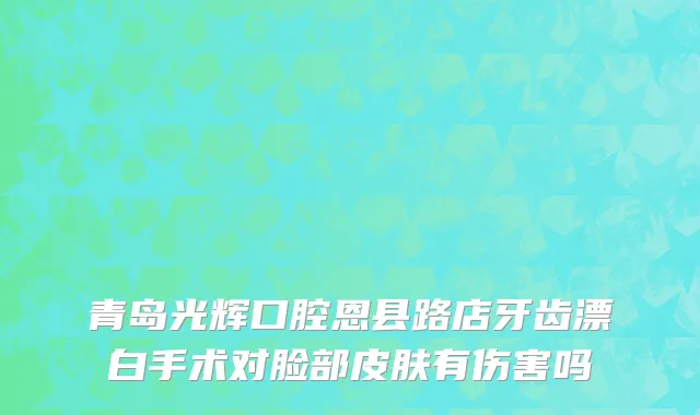 青岛光辉口腔恩县路店牙齿漂白手术对脸部皮肤有伤害吗