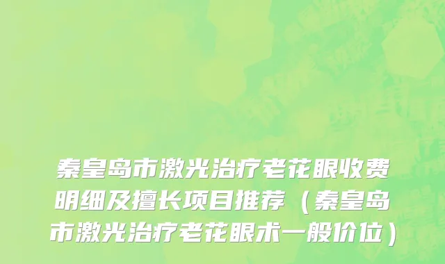 秦皇岛市激光治疗老花眼收费明细及擅长项目推荐（秦皇岛市激光治疗老花眼术一般价位）