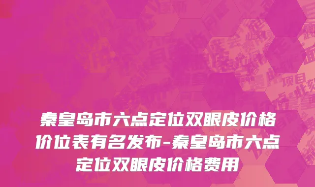 秦皇岛市六点定位双眼皮价格价位表有名发布-秦皇岛市六点定位双眼皮价格费用