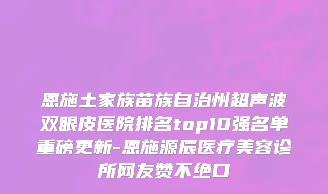 恩施土家族苗族自治州超声波双眼皮医院排名top10强名单重磅更新-恩施源辰医疗美容诊所网友赞不绝口
