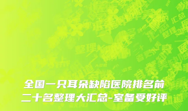 全国一只耳朵缺陷医院排名前二十名整理大汇总-室备受好评