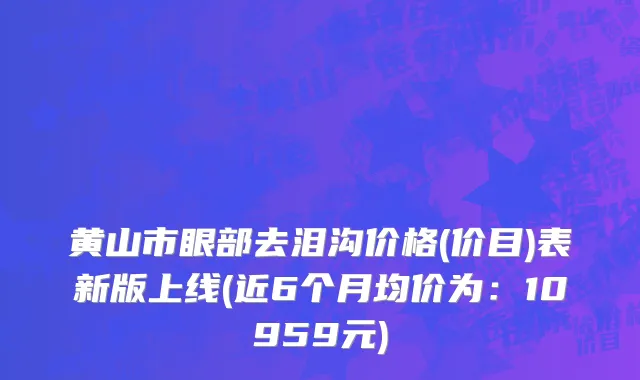 黄山市眼部去泪沟价格(价目)表新版上线(近6个月均价为：10959元)
