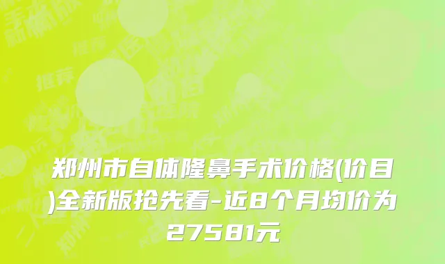 郑州市自体隆鼻手术价格(价目)全新版抢先看-近8个月均价为27581元