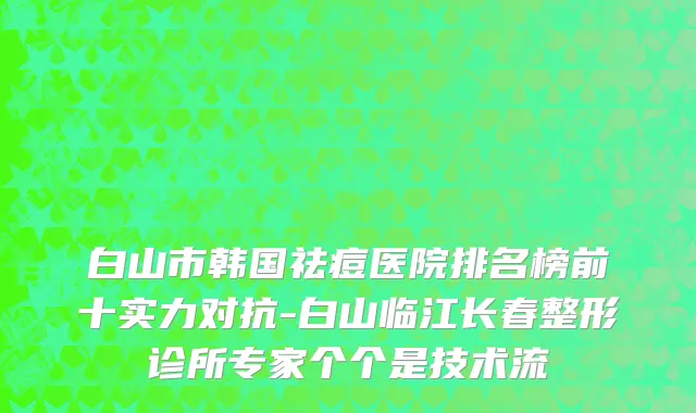 白山市韩国祛痘医院排名榜前十实力对抗-白山临江长春整形诊所专家个个是技术流