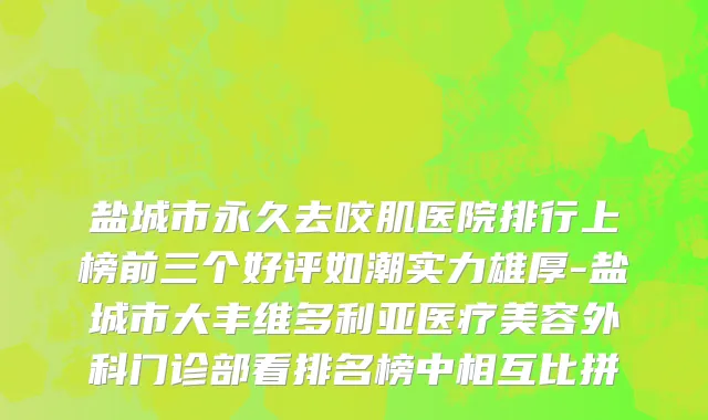 盐城市永久去咬肌医院排行上榜前三个好评如潮实力雄厚-盐城市大丰维多利亚医疗美容外科门诊部看排名榜中相互比拼