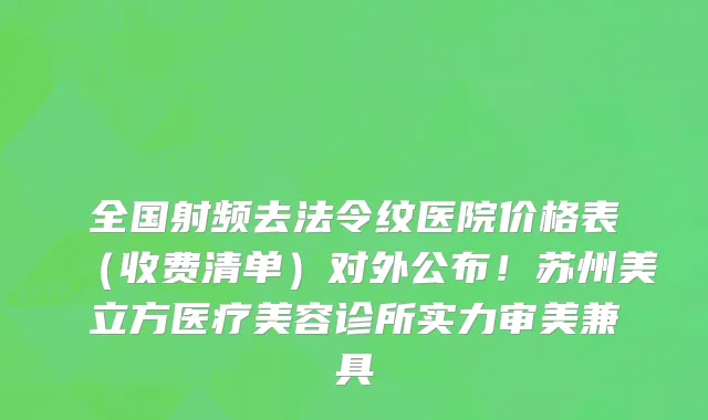 全国射频去法令纹医院价格表(收费清单)对外公布!苏州美立方医疗美容诊所实力审美兼具